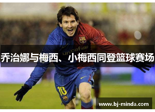 乔治娜与梅西、小梅西同登篮球赛场