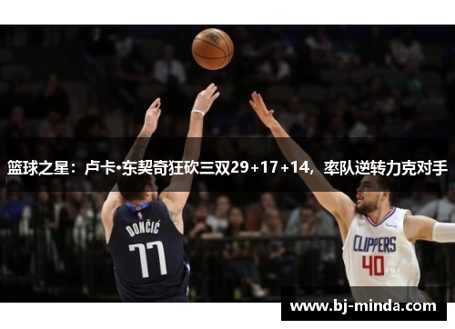 篮球之星：卢卡·东契奇狂砍三双29+17+14，率队逆转力克对手